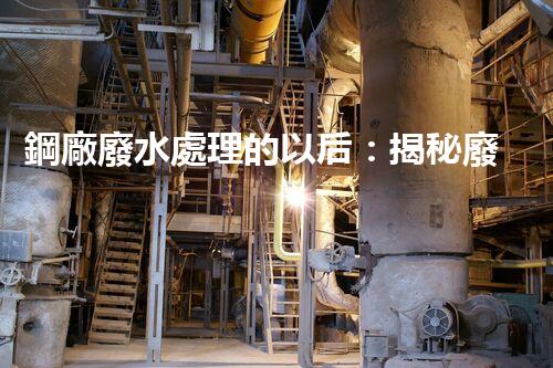 鋼廠廢水處理的以后：揭秘廢水零排放的秘密！